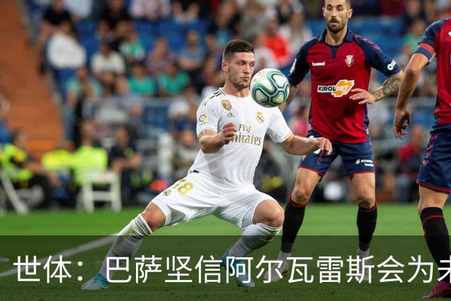世体：巴萨坚信阿尔瓦雷斯会为未来主动出击，决定给他一些时间