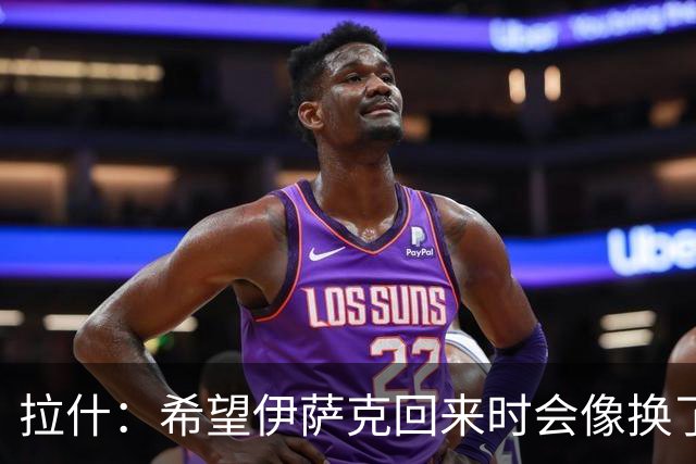 拉什：希望伊萨克回来时会像换了一个人，他已经准备好了