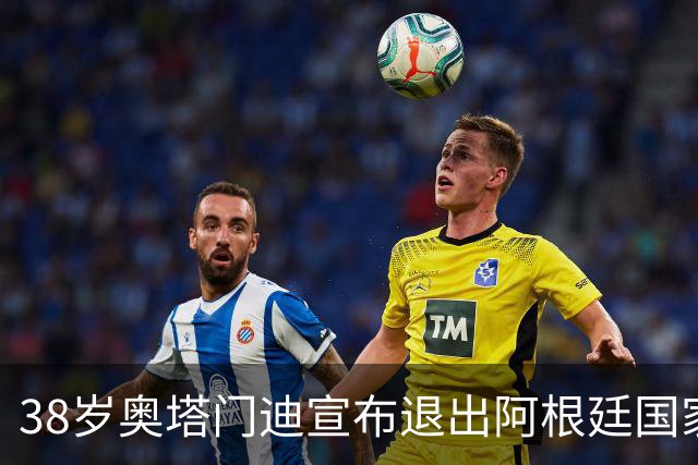 38岁奥塔门迪宣布退出阿根廷国家队！17年夺得世界杯+大赛三连冠